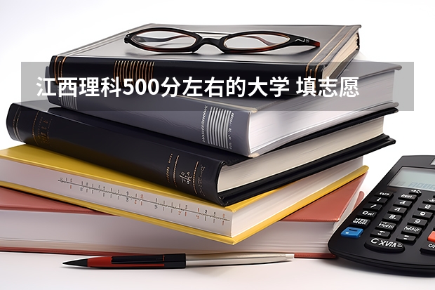 江西理科500分左右的大学 填志愿参考：江西理科500分对应的大学