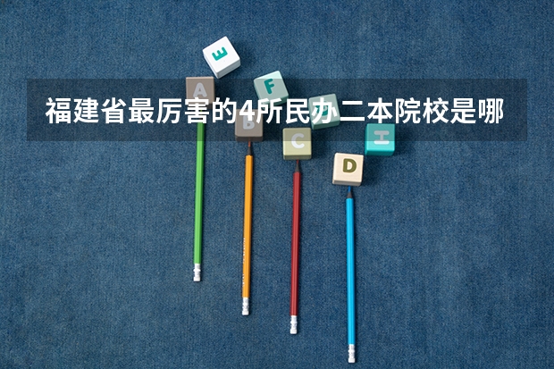 福建省最厉害的4所民办二本院校是哪几所？ 厦门民办二本大学排名
