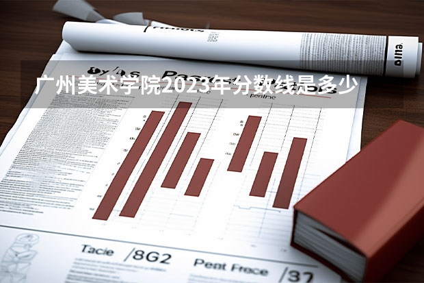 广州美术学院2023年分数线是多少？