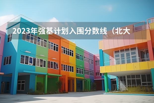 2023年强基计划入围分数线（北大强基计划入围分数线）