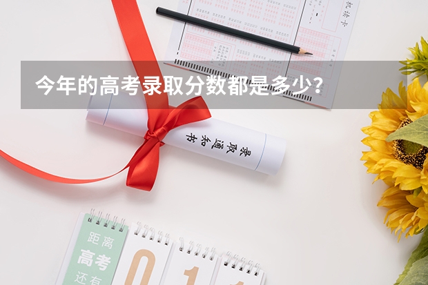今年的高考录取分数都是多少？