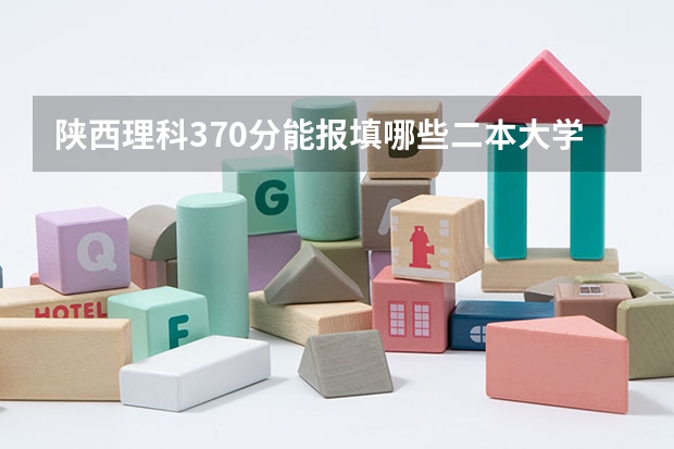 陕西理科370分能报填哪些二本大学学院