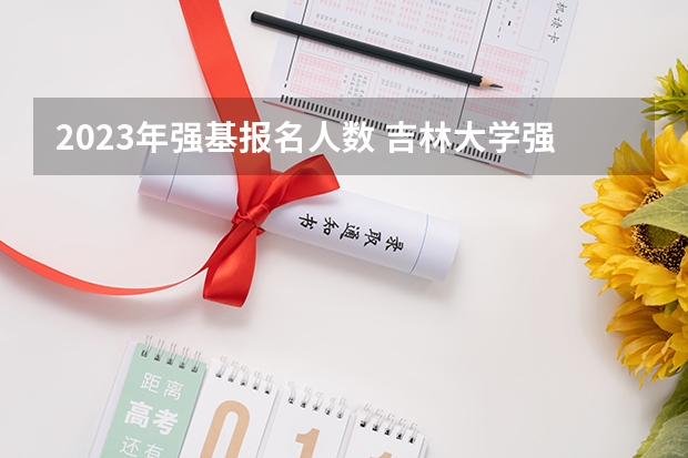 2023年强基报名人数 吉林大学强基计划报名人数