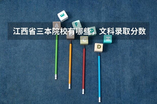 江西省三本院校有哪些，文科录取分数线是多少