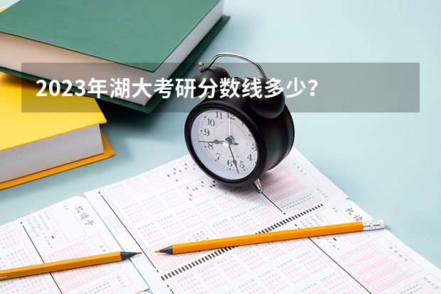 2023年湖大考研分数线多少？