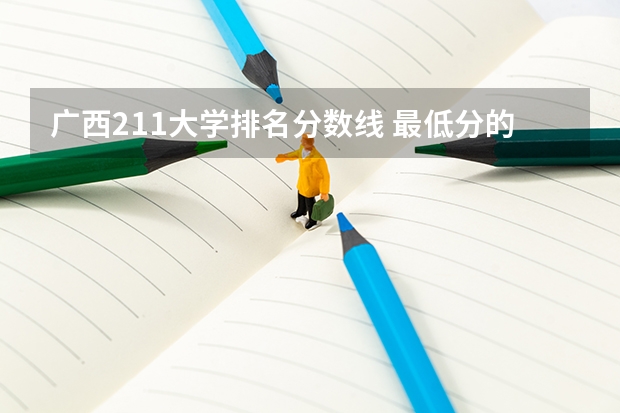 广西211大学排名分数线 最低分的211大学排名