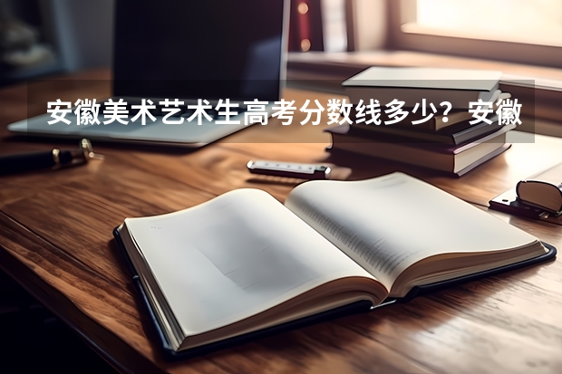 安徽美术艺术生高考分数线多少？安徽高考美术多少分录取？
