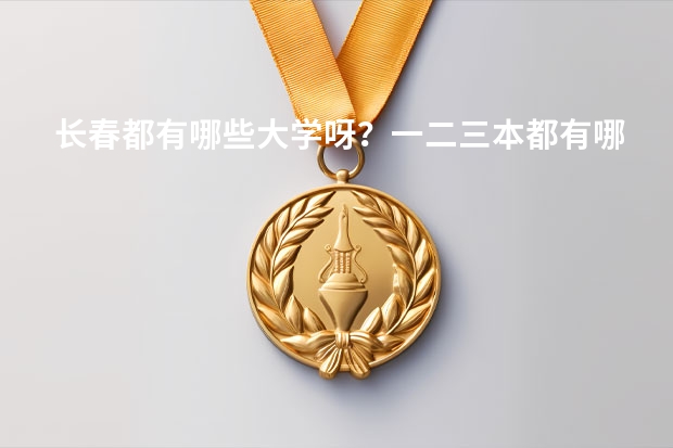 长春都有哪些大学呀？一二三本都有哪些呀？录取分数线都是多少呀？谢谢了