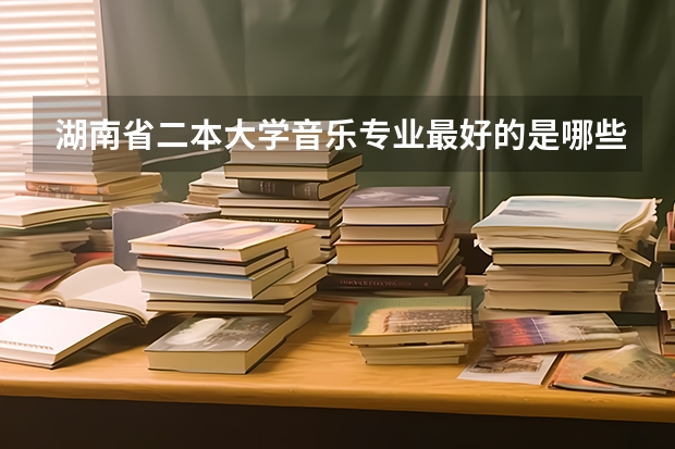 湖南省二本大学音乐专业最好的是哪些学校?