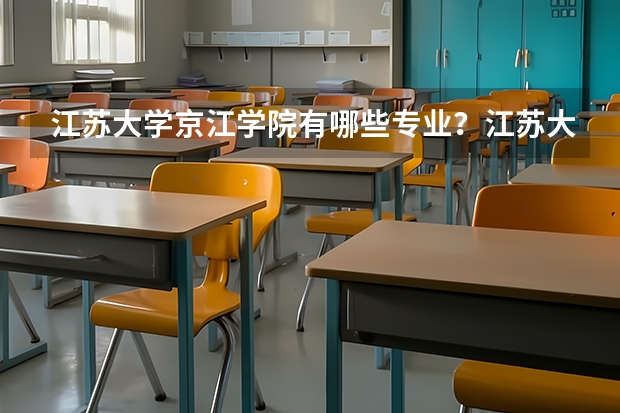 江苏大学京江学院有哪些专业？江苏大学京江学院的专业介绍，快来看看吧？