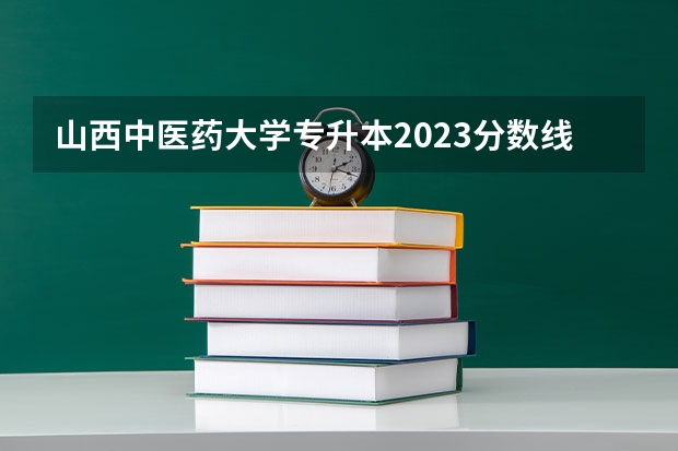 山西中医药大学专升本2023分数线是多少