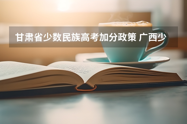 甘肃省少数民族高考加分政策 广西少数民族加分政策
