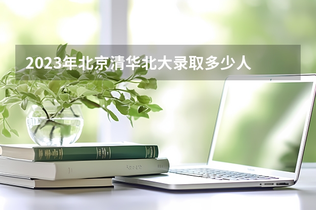 2023年北京清华北大录取多少人
