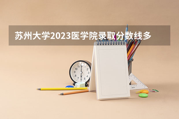 苏州大学2023医学院录取分数线多少分？