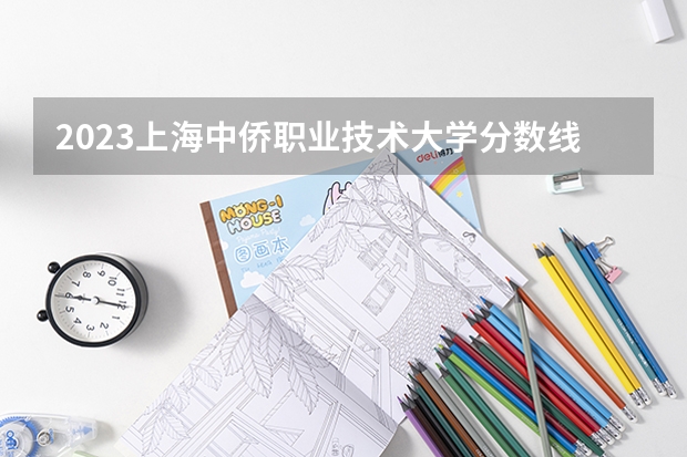 2023上海中侨职业技术大学分数线最低是多少