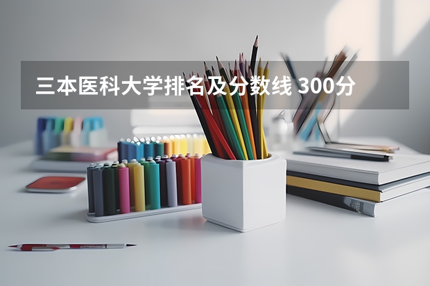 三本医科大学排名及分数线 300分左右的三本大学
