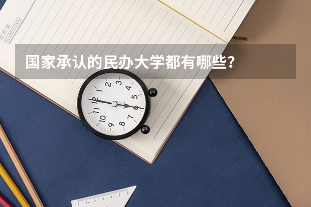 国家承认的民办大学都有哪些？