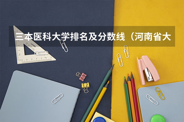 三本医科大学排名及分数线（河南省大学排名及录取分数线）