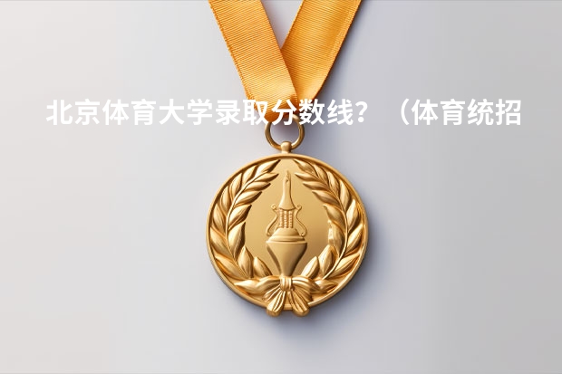 北京体育大学录取分数线？（体育统招各大学分数线）