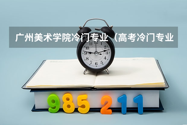 广州美术学院冷门专业（高考冷门专业排名前十名）