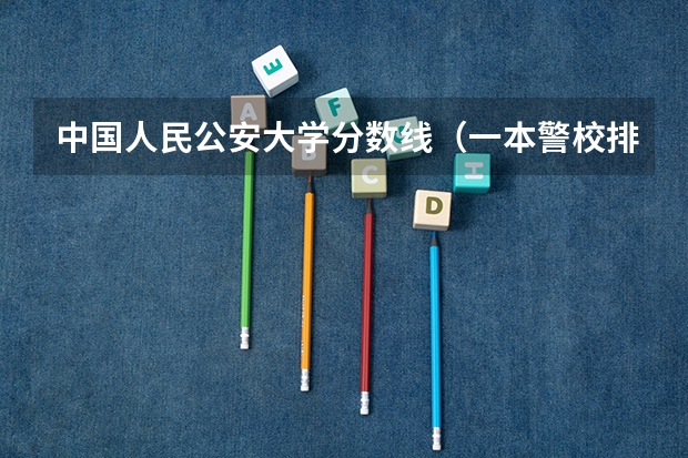 中国人民公安大学分数线（一本警校排名和录取分数线）