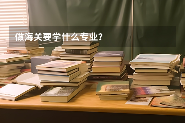 做海关要学什么专业？