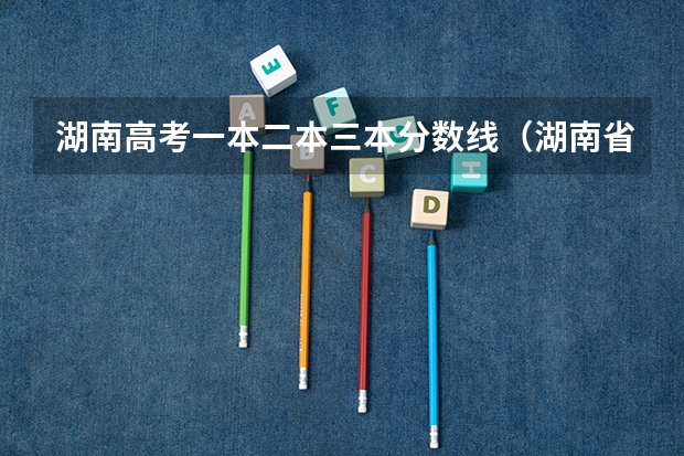 湖南高考一本二本三本分数线(湖南省所有的三本院校)