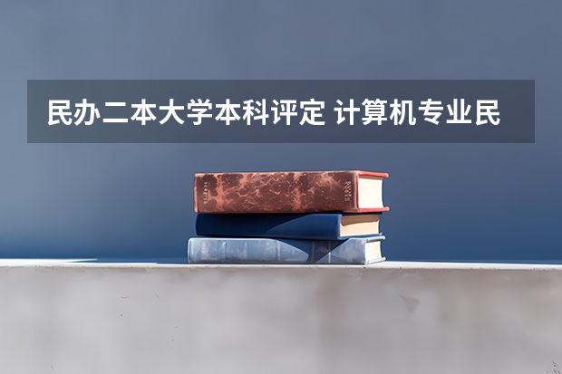 民办二本大学本科评定 计算机专业民办二本大学排名