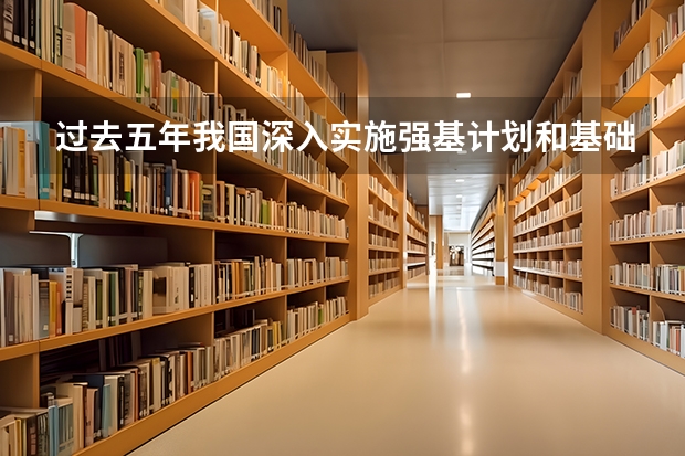 过去五年我国深入实施强基计划和基础学科拔尖人才培养计划建设多少个基础学科