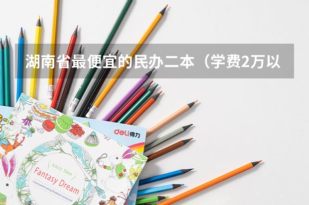 湖南省最便宜的民办二本（学费2万以下的民办二本大学）