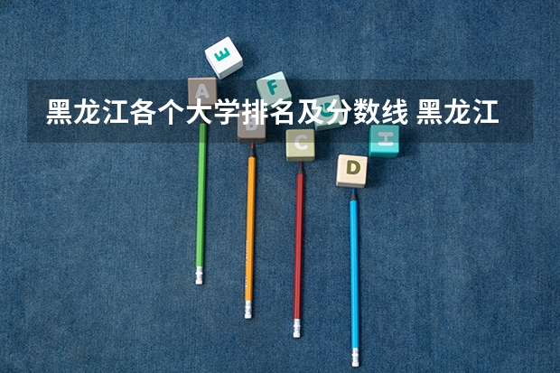 黑龙江各个大学排名及分数线 黑龙江所有大学排名及录取分数线