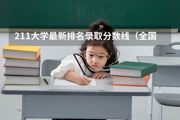 211大学最新排名录取分数线（全国985学校排名顺序及录取分数线）