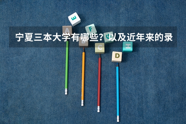 宁夏三本大学有哪些?以及近年来的录取分数线?