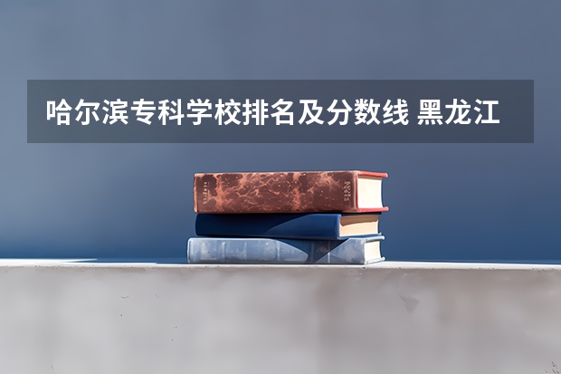哈尔滨专科学校排名及分数线 黑龙江三本大学排名及分数线