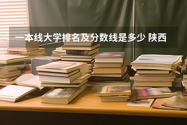 一本线大学排名及分数线是多少 陕西一本大学排名一览表及分数线