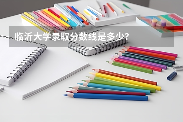 临沂大学录取分数线是多少？