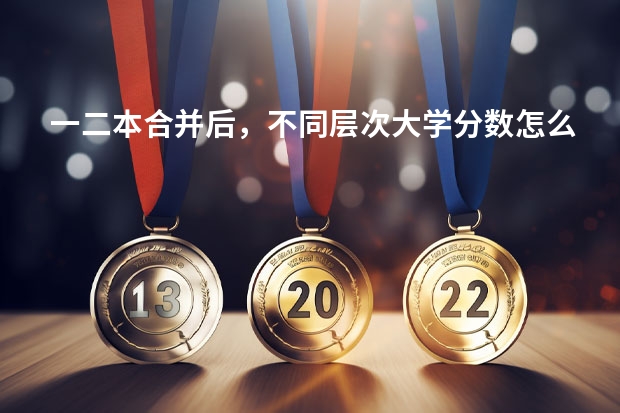 一二本合并后，不同层次大学分数怎么变？