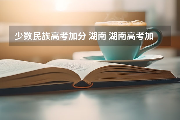 少数民族高考加分 湖南 湖南高考加分政策