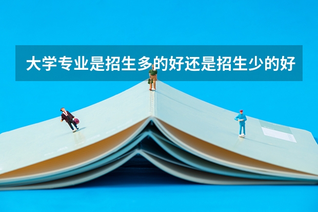 大学专业是招生多的好还是招生少的好？为什么我总是觉得人越少的专业越好？