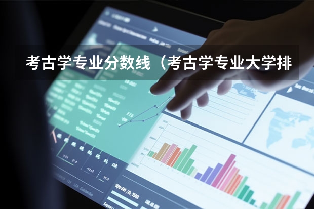 考古学专业分数线（考古学专业大学排名和录取分数线）