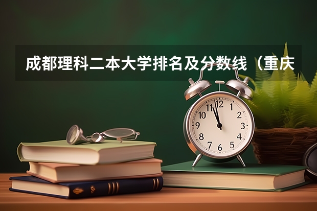 成都理科二本大学排名及分数线（重庆二本院校排名及录取分数线）