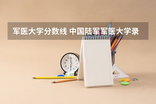 军医大学分数线 中国陆军军医大学录取分数线