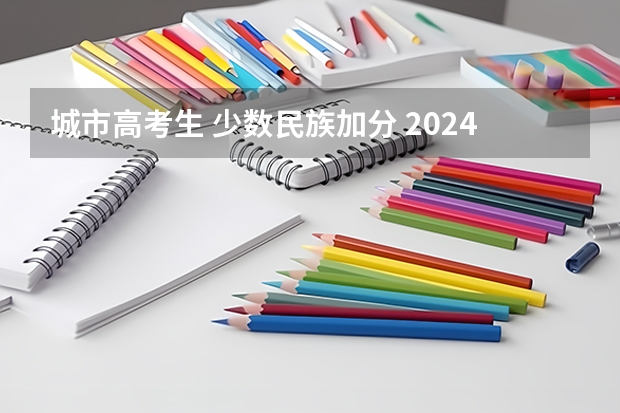 城市高考生 少数民族加分 2024高考加分政策