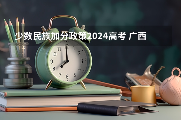 少数民族加分政策2024高考 广西高考加分政策2024