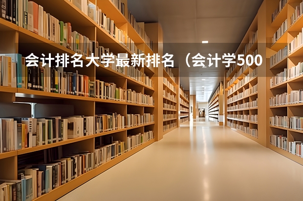 会计排名大学最新排名（会计学500分左右的大学）