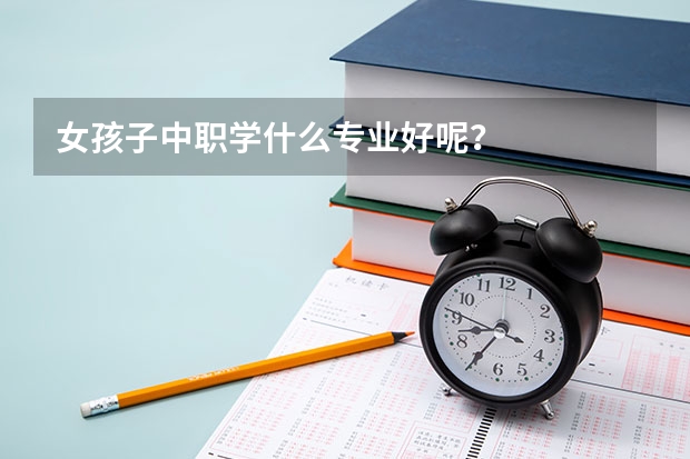 女孩子中职学什么专业好呢？