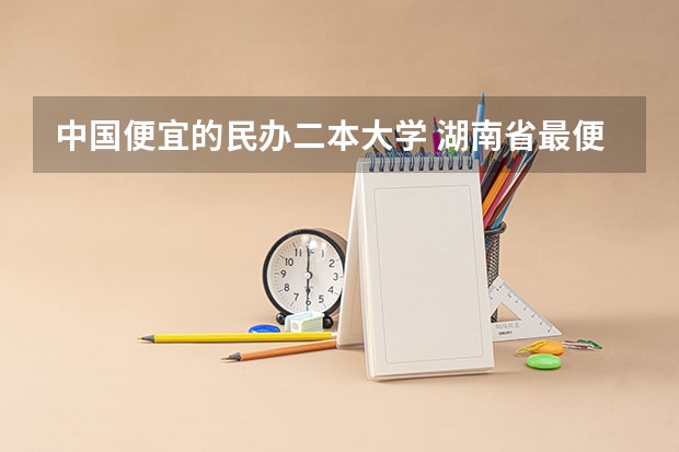 中国便宜的民办二本大学 湖南省最便宜的民办二本