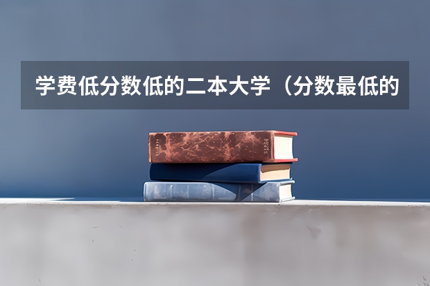 学费低分数低的二本大学（分数最低的二本学校）