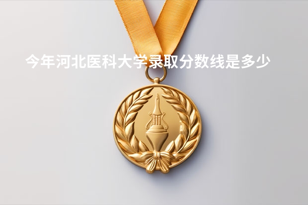 今年河北医科大学录取分数线是多少