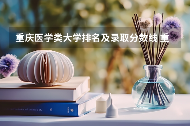重庆医学类大学排名及录取分数线 重庆医科大学中外合作办学临床医学分数线
